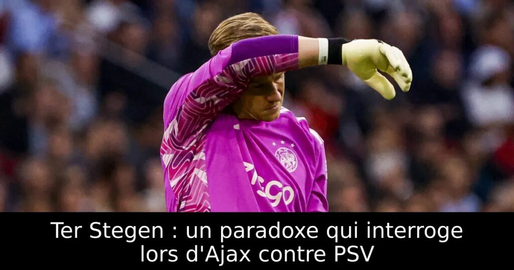 Ter Stegen : un paradoxe qui interroge lors d&rsquo;Ajax contre PSV