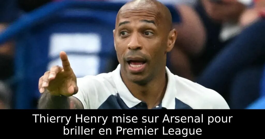 Thierry Henry mise sur Arsenal pour briller en Premier League