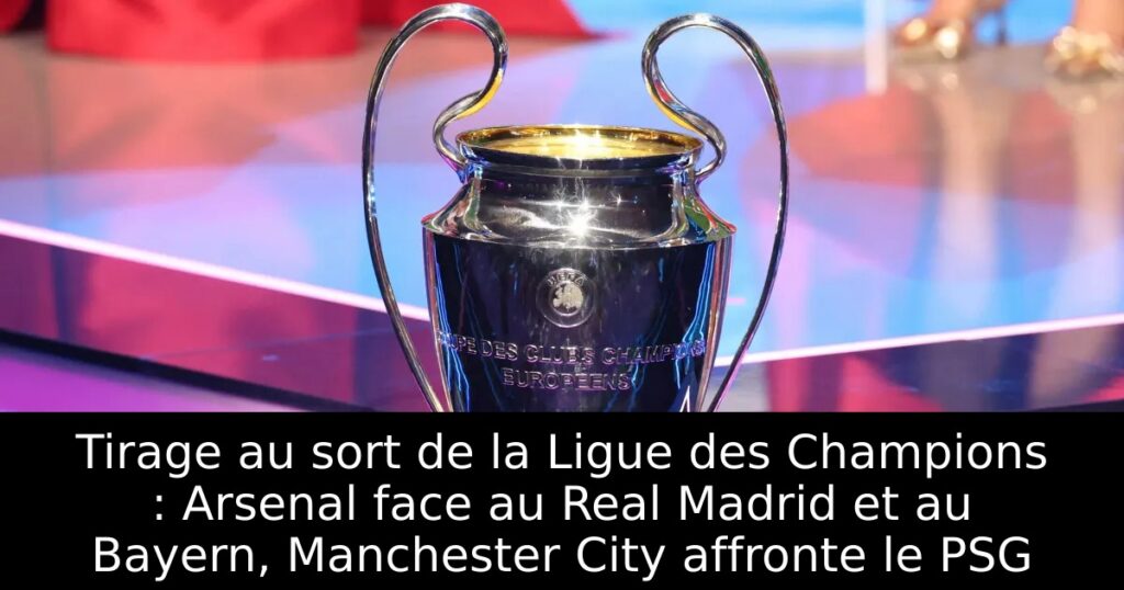 Tirage au sort de la Ligue des Champions : Arsenal face au Real Madrid et au Bayern, Manchester City affronte le PSG