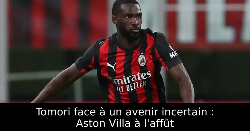 Tomori face à un avenir incertain : Aston Villa à l&rsquo;affût