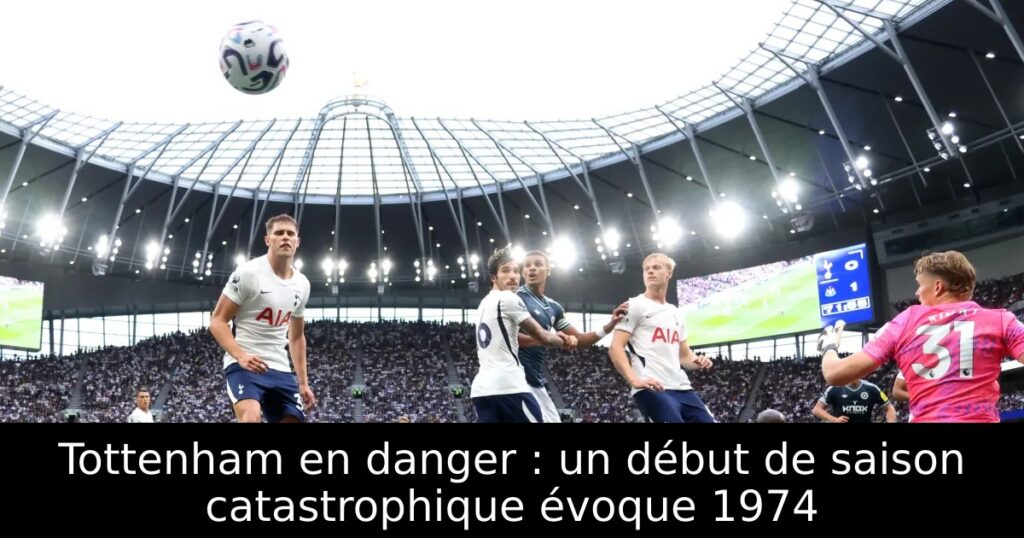 Tottenham en danger : un début de saison catastrophique évoque 1974