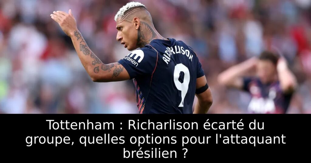 Tottenham : Richarlison écarté du groupe, quelles options pour l&rsquo;attaquant brésilien ?