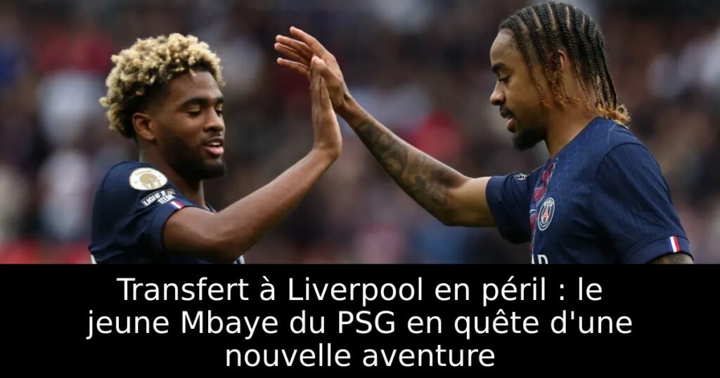Transfert à Liverpool en péril : le jeune Mbaye du PSG en quête d&rsquo;une nouvelle aventure