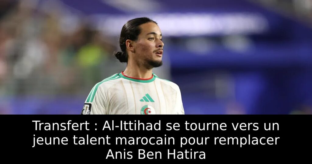 Transfert : Al-Ittihad se tourne vers un jeune talent marocain pour remplacer Anis Ben Hatira