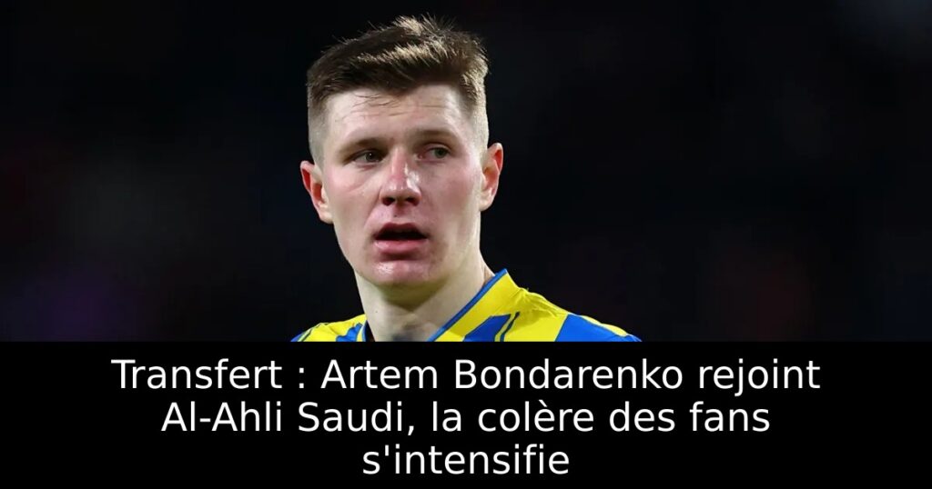Transfert : Artem Bondarenko rejoint Al-Ahli Saudi, la colère des fans s&rsquo;intensifie