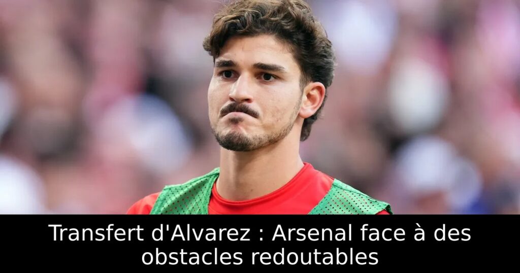 Transfert d&rsquo;Alvarez : Arsenal face à des obstacles redoutables