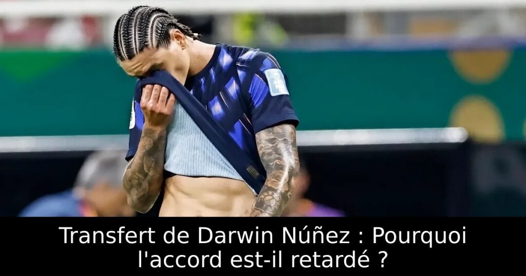 Transfert de Darwin Núñez : Pourquoi l&rsquo;accord est-il retardé ?