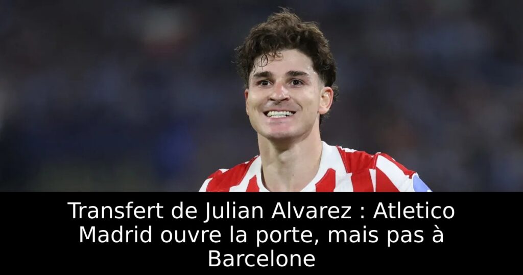 Transfert de Julian Alvarez : Atletico Madrid ouvre la porte, mais pas à Barcelone