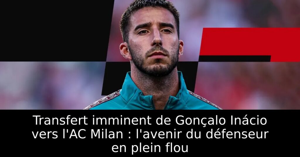 Transfert imminent de Gonçalo Inácio vers l&rsquo;AC Milan : l&rsquo;avenir du défenseur en plein flou