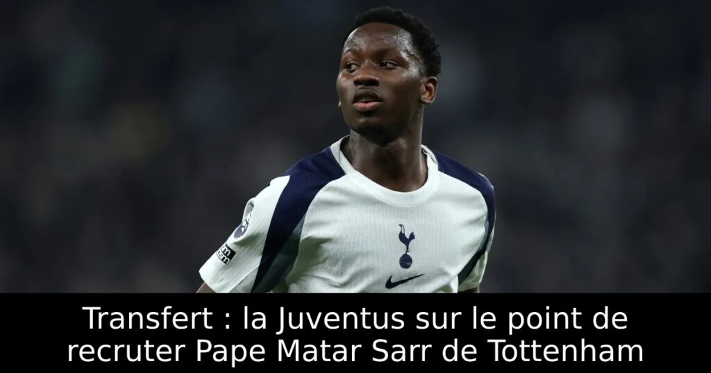 Transfert : la Juventus sur le point de recruter Pape Matar Sarr de Tottenham