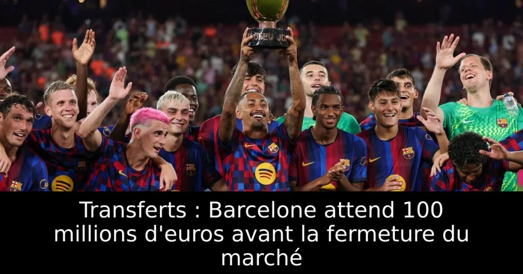 Transferts : Barcelone attend 100 millions d&rsquo;euros avant la fermeture du marché
