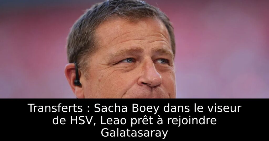Transferts : Sacha Boey dans le viseur de HSV, Leao prêt à rejoindre Galatasaray