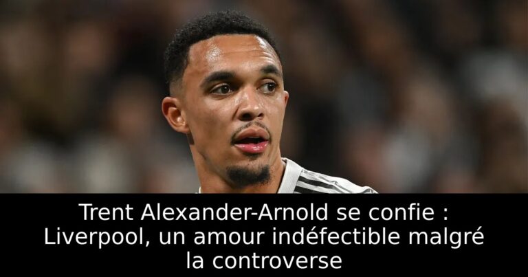 Trent Alexander-Arnold se confie : Liverpool, un amour indéfectible malgré la controverse