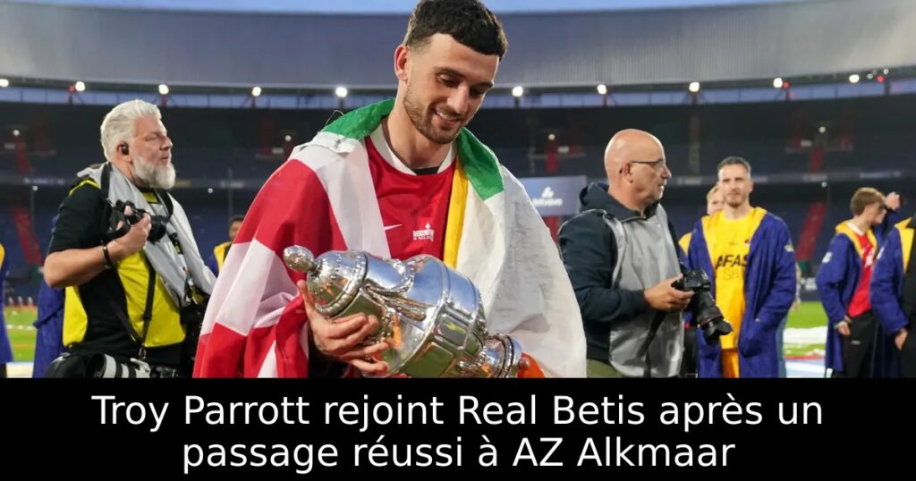 Troy Parrott rejoint Real Betis après un passage réussi à AZ Alkmaar
