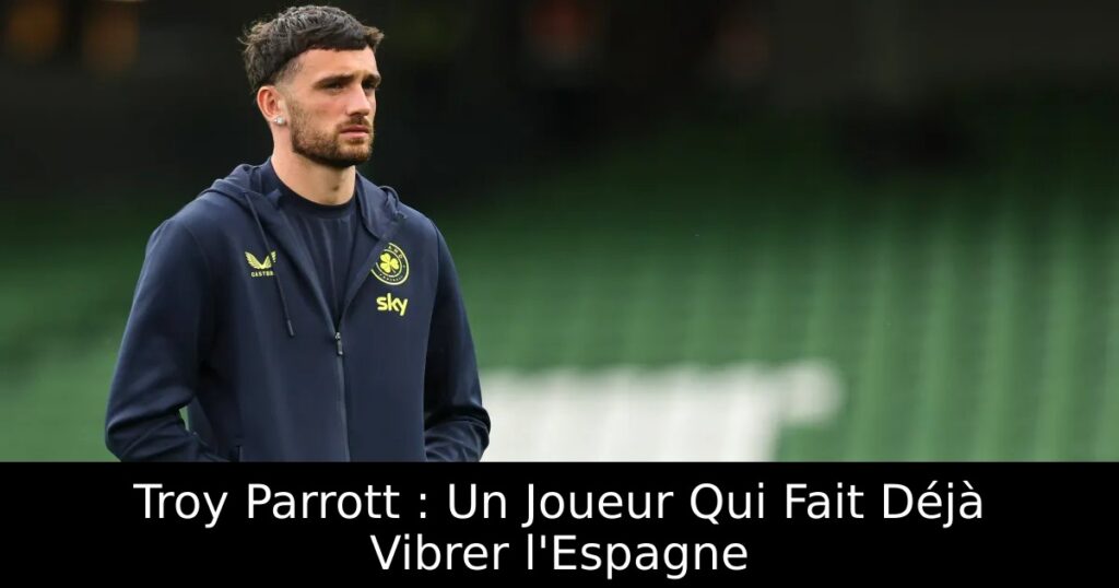 Troy Parrott : Un Joueur Qui Fait Déjà Vibrer l&rsquo;Espagne
