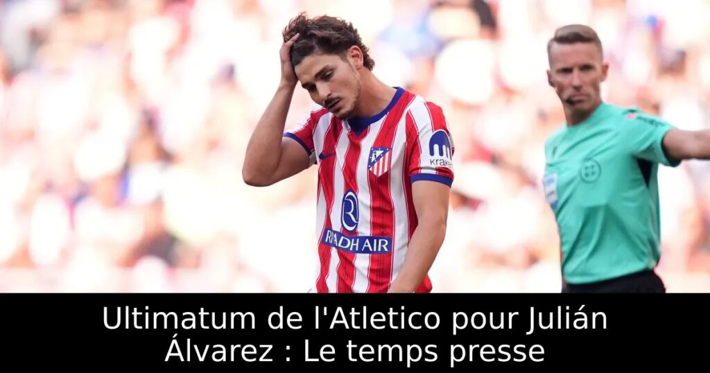 Ultimatum de l&rsquo;Atletico pour Julián Álvarez : Le temps presse