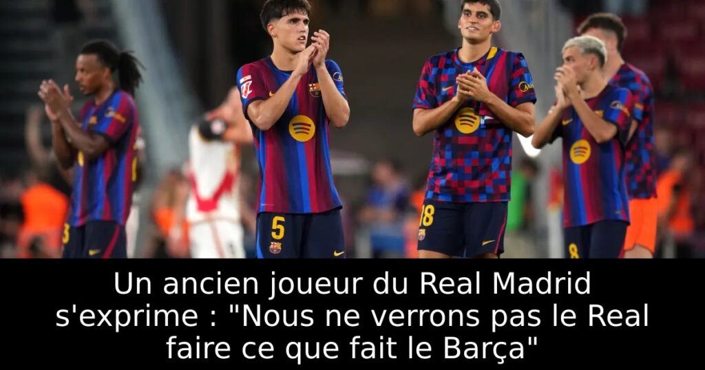 Un ancien joueur du Real Madrid s&rsquo;exprime : « Nous ne verrons pas le Real faire ce que fait le Barça »