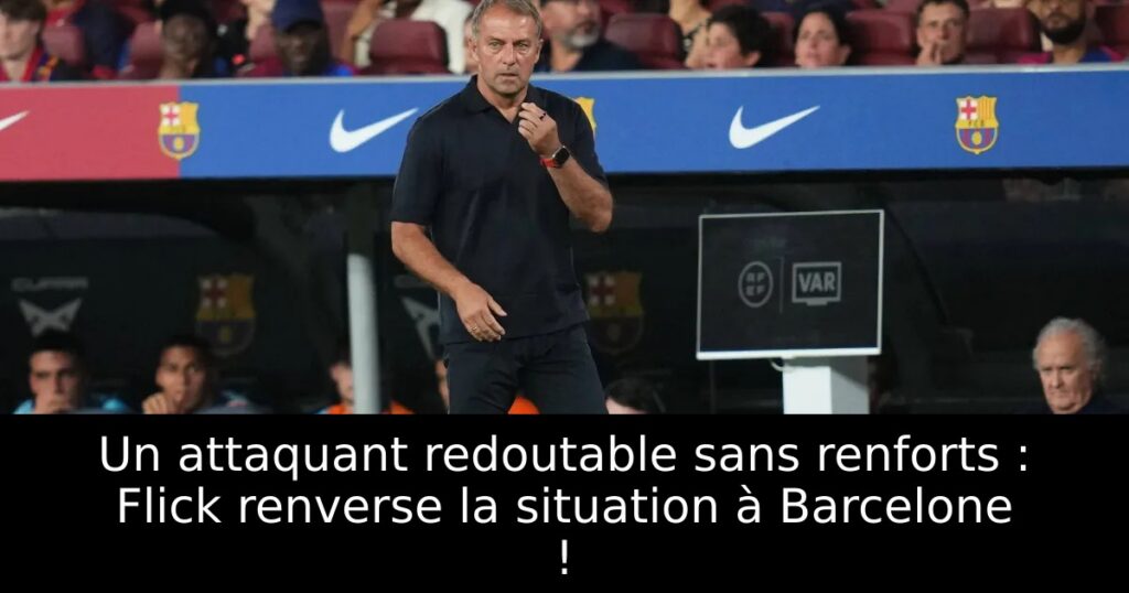 Un attaquant redoutable sans renforts : Flick renverse la situation à Barcelone !