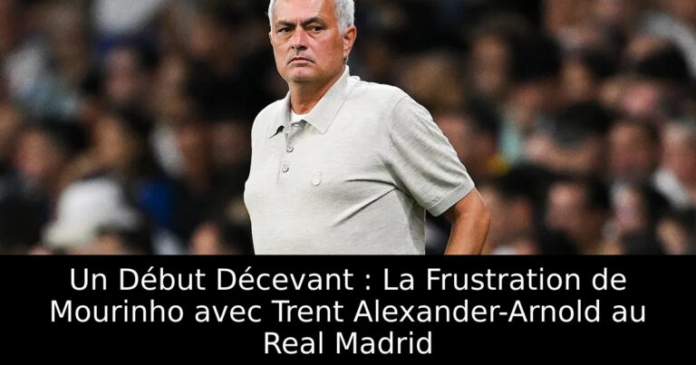 Un Début Décevant : La Frustration de Mourinho avec Trent Alexander-Arnold au Real Madrid
