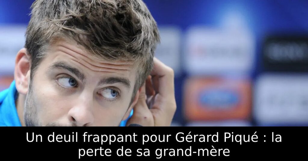 Un deuil frappant pour Gérard Piqué : la perte de sa grand-mère