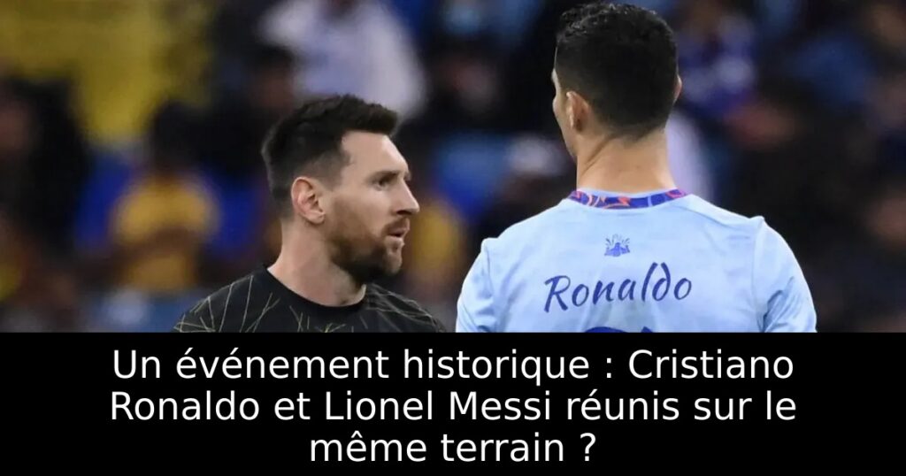 Un événement historique : Cristiano Ronaldo et Lionel Messi réunis sur le même terrain ?