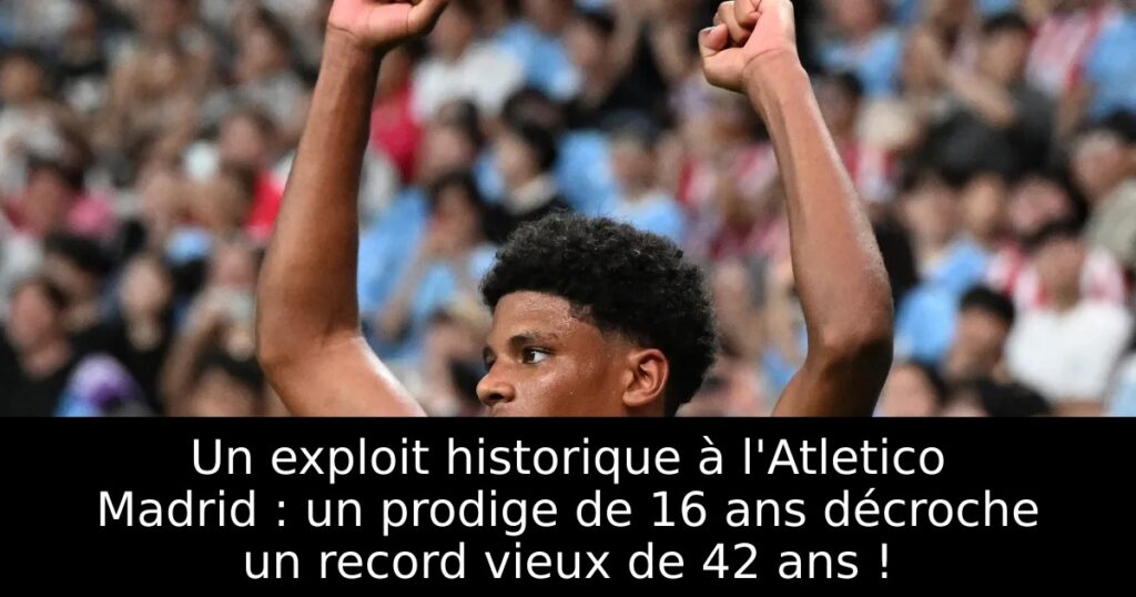 Un exploit historique à l&rsquo;Atletico Madrid : un prodige de 16 ans décroche un record vieux de 42 ans !