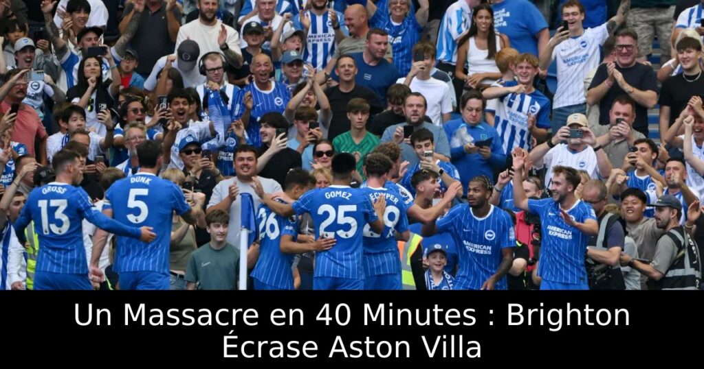 Un Massacre en 40 Minutes : Brighton Écrase Aston Villa