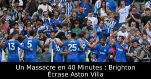 Un Massacre en 40 Minutes : Brighton Écrase Aston Villa