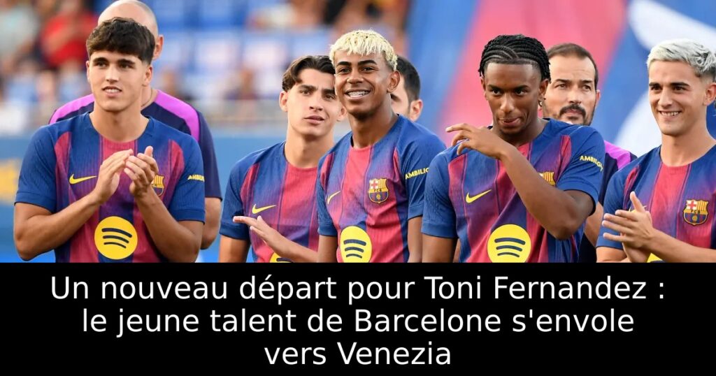 Un nouveau départ pour Toni Fernandez : le jeune talent de Barcelone s&rsquo;envole vers Venezia