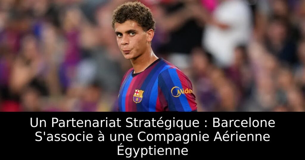Un Partenariat Stratégique : Barcelone S&rsquo;associe à une Compagnie Aérienne Égyptienne