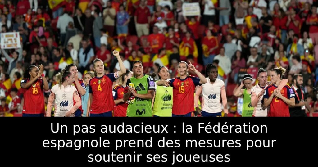 Un pas audacieux : la Fédération espagnole prend des mesures pour soutenir ses joueuses