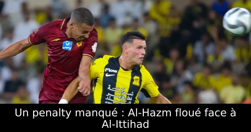 Un penalty manqué : Al-Hazm floué face à Al-Ittihad