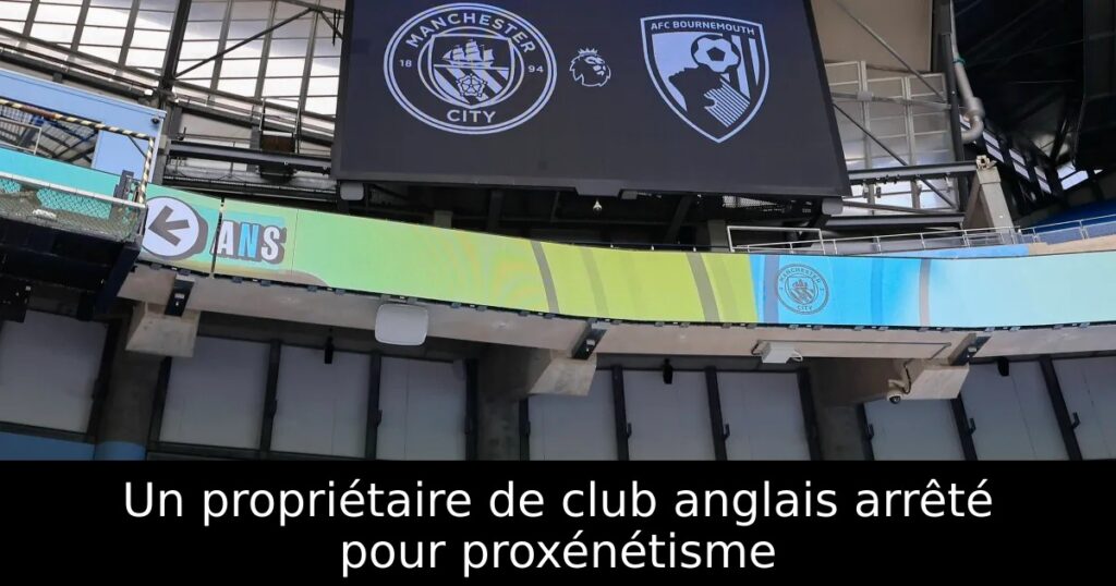 Un propriétaire de club anglais arrêté pour proxénétisme
