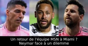 Un retour de l&rsquo;équipe MSN à Miami ? Neymar face à un dilemme