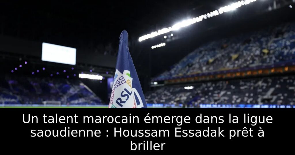 Un talent marocain émerge dans la ligue saoudienne : Houssam Essadak prêt à briller