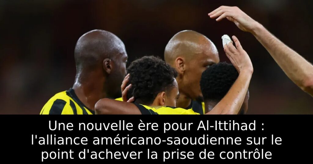 Une nouvelle ère pour Al-Ittihad : l&rsquo;alliance américano-saoudienne sur le point d&rsquo;achever la prise de contrôle