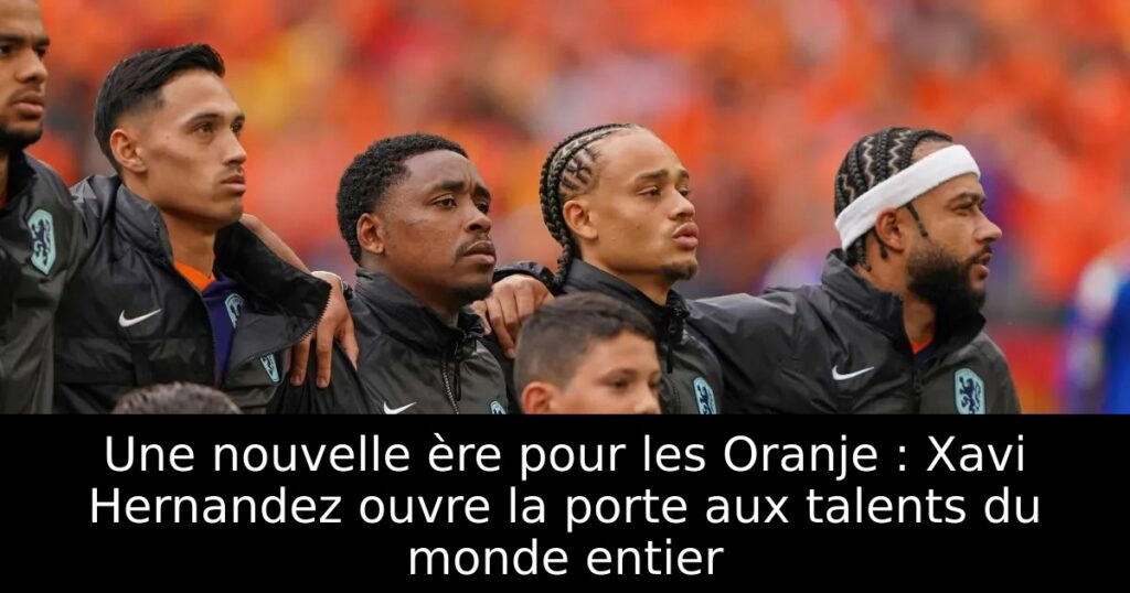Une nouvelle ère pour les Oranje : Xavi Hernandez ouvre la porte aux talents du monde entier