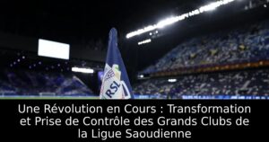 Une Révolution en Cours : Transformation et Prise de Contrôle des Grands Clubs de la Ligue Saoudienne