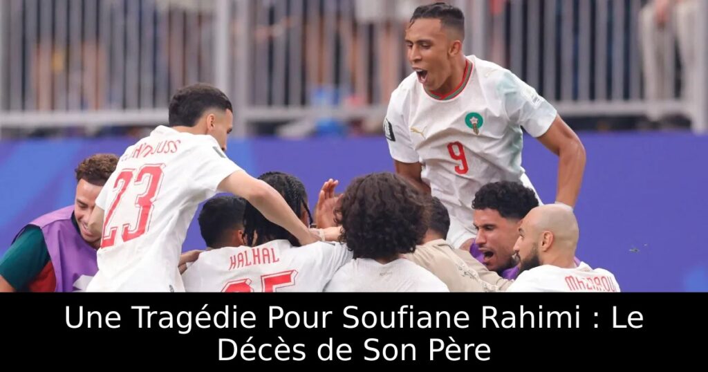 Une Tragédie Pour Soufiane Rahimi : Le Décès de Son Père