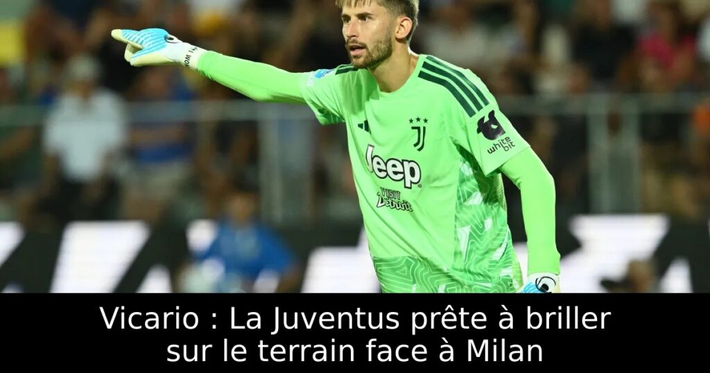 Vicario : La Juventus prête à briller sur le terrain face à Milan