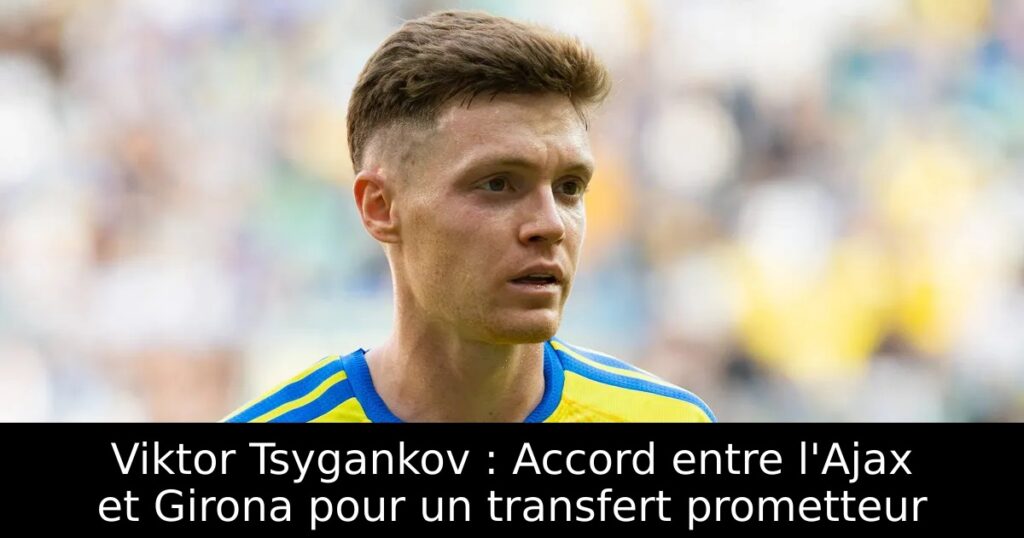 Viktor Tsygankov : Accord entre l&rsquo;Ajax et Girona pour un transfert prometteur