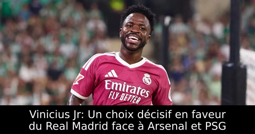 Vinicius Jr: Un choix décisif en faveur du Real Madrid face à Arsenal et PSG