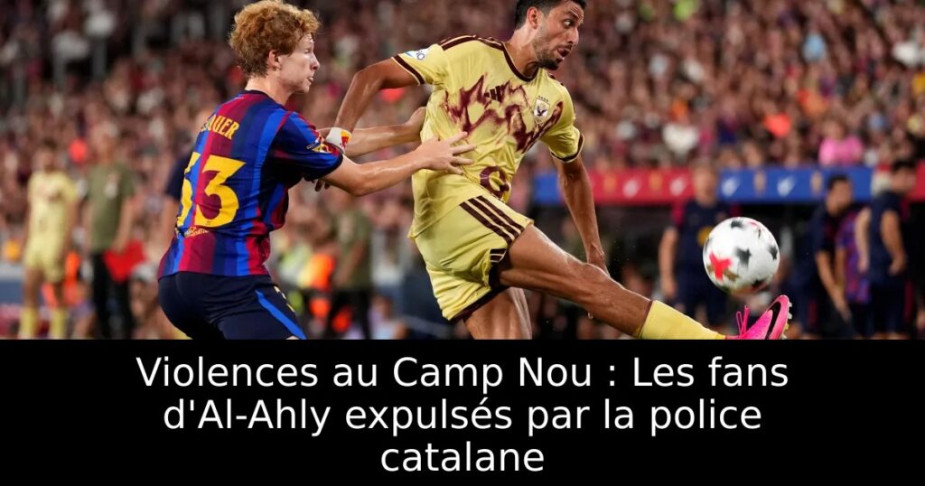 Violences au Camp Nou : Les fans d&rsquo;Al-Ahly expulsés par la police catalane