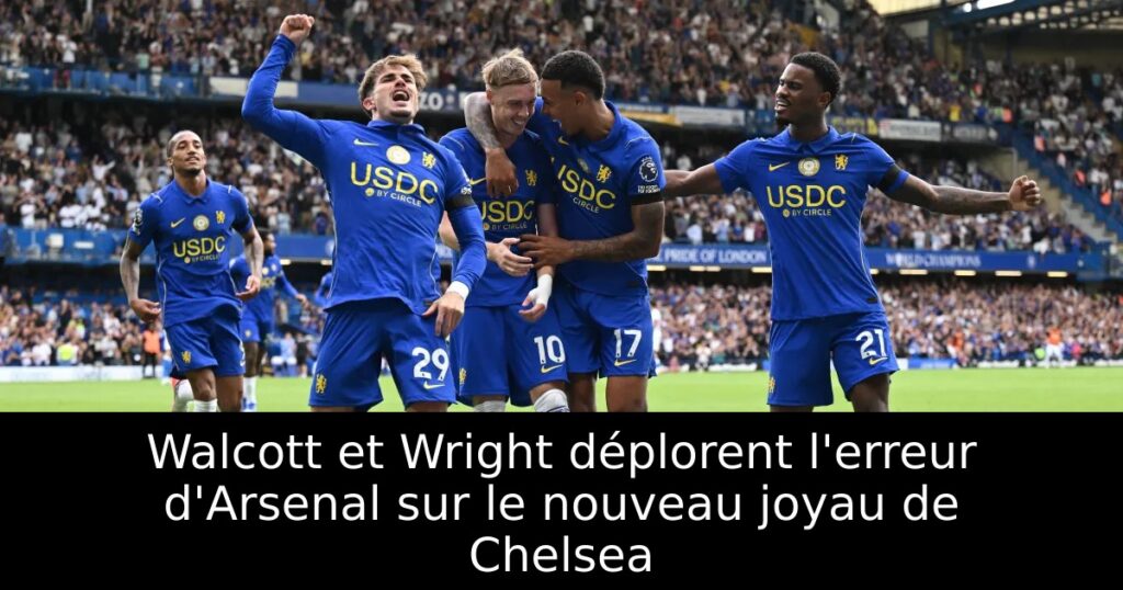 Walcott et Wright déplorent l&rsquo;erreur d&rsquo;Arsenal sur le nouveau joyau de Chelsea