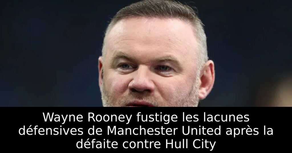 Wayne Rooney fustige les lacunes défensives de Manchester United après la défaite contre Hull City