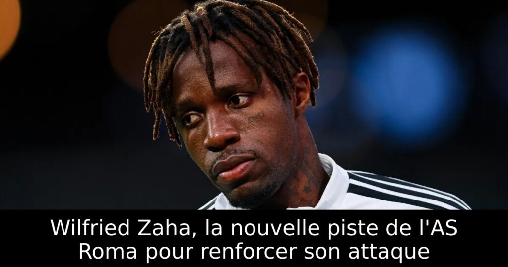 Wilfried Zaha, la nouvelle piste de l&rsquo;AS Roma pour renforcer son attaque