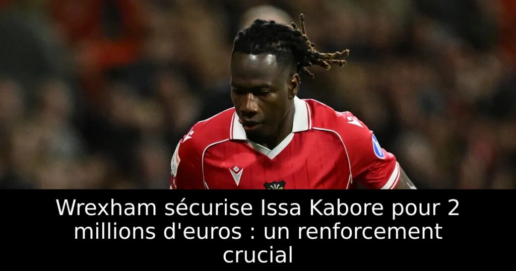 Wrexham sécurise Issa Kabore pour 2 millions d&rsquo;euros : un renforcement crucial