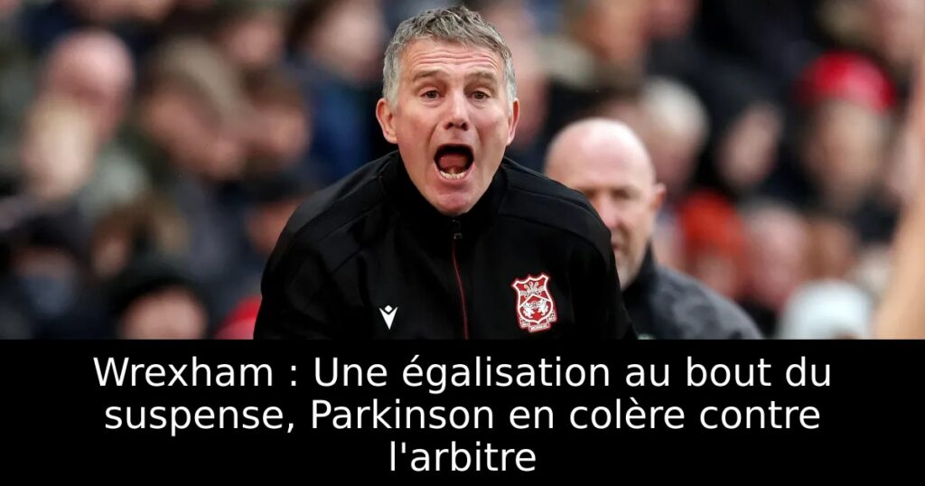 Wrexham : Une égalisation au bout du suspense, Parkinson en colère contre l&rsquo;arbitre