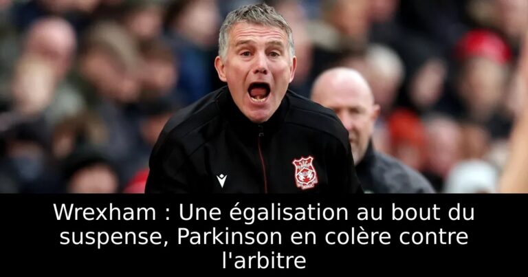 Wrexham : Une égalisation au bout du suspense, Parkinson en colère contre l'arbitre