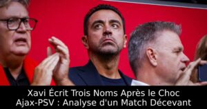 Xavi Écrit Trois Noms Après le Choc Ajax-PSV : Analyse d&rsquo;un Match Décevant